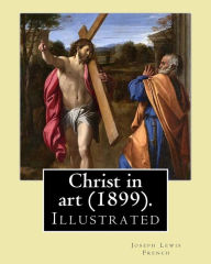 Title: Christ in art (1899). By: Joseph Lewis French, ( Illustrated ).: Joseph Lewis French (1858-1936) was a novelist, editor, poet and newspaper man.[1] The New York Times noted in 1925 that he may be 