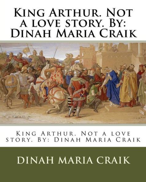 King Arthur. Not a love story. By: Dinah Maria Craik