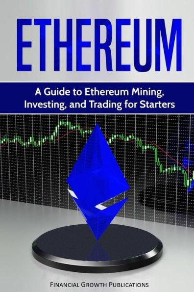 Ethereum: A Guide to Ethereum Mining, Investing, and Trading for Starters