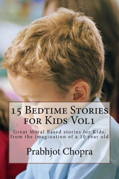 15 Bedtime Stories for Kids Vol1: Great Moral Based stories for Kids, from the imagination of a 10 year old