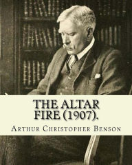 Title: The Altar Fire (1907). By: Arthur Christopher Benson: Arthur Christopher Benson (24 April 1862 - 17 June 1925) was an English essayist, poet, author and academic and the 28th Master of Magdalene College, Cambridge., Author: Arthur Christopher Benson