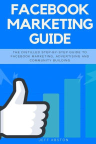 Title: Facebook Marketing Guide: The Distilled Step-By-Step Guide to Facebook Marketing, Advertising and Community Building, Author: Jeff Abston