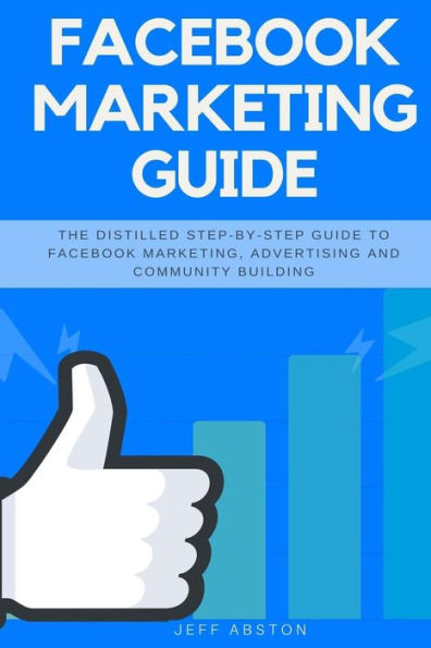 Facebook Marketing Guide: The Distilled Step-By-Step Guide to Facebook Marketing, Advertising and Community Building