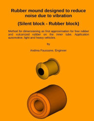 Title: Rubber mound designed to reduce noise due to vibration (Silent block - Rubber block): Method for dimensioning as first approximation for free rubber and vulcanized rubber on the inner tube. Application automotive, light and heavy vehicles., Author: Andrea Faussone