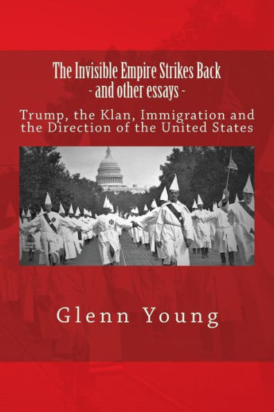 The Invisible Empire Strikes Back and Other Essays: Trump, the Klan, Immigration and the Direction of the United States