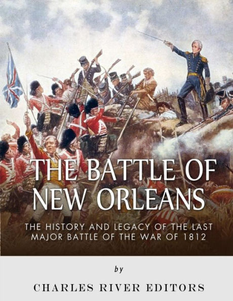 The Battle of New Orleans: The History and Legacy of the Last Major Battle of the War of 1812