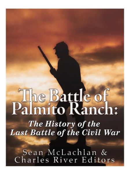 The Battle of Palmito Ranch: The History of the Last Battle of the Civil War