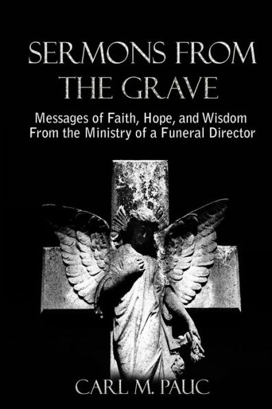 Sermons from the Grave: Messages of Faith, Hope, and Wisdom Ministry a Funeral Director