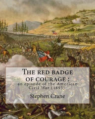 Title: The red badge of courage: an episode of the American Civil War (1895). By: Stephen Crane: Novel about the meaning of courage, as it is discovered by a recruit in the American Civil War., Author: Stephen Crane