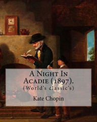 Title: A Night In Acadie (1897). By: Kate Chopin: (World's classic's), Author: Kate Chopin