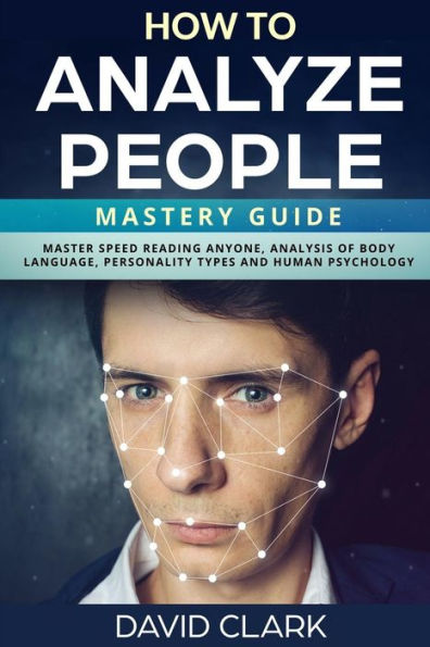 How to Analyze People: Mastery Guide - Master Speed Reading Anyone, Analysis of Body Language, Personality Types and Human Psychology