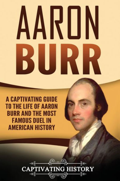 Aaron Burr: A Captivating Guide to the Life of Burr and Most Famous Duel American History