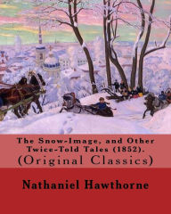 Title: The Snow-Image, and Other Twice-Told Tales (1852). By: Nathaniel Hawthorne: (Original Classics), Author: Nathaniel Hawthorne