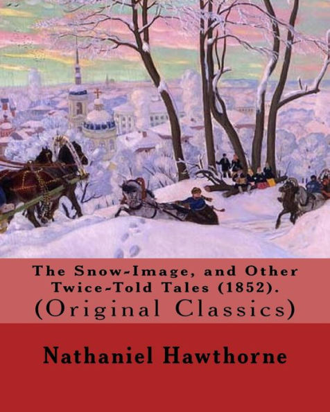 The Snow-Image, and Other Twice-Told Tales (1852). By: Nathaniel Hawthorne: (Original Classics)