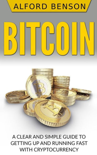 Bitcoin: A Clear and Simple Guide to Getting Up and Running Fast with Cryptocurrency