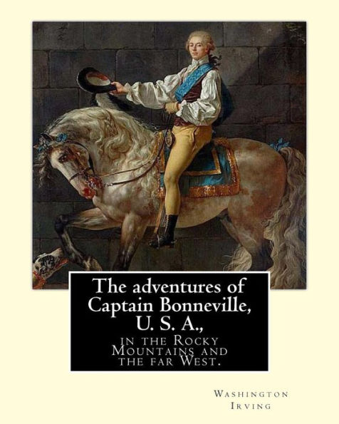 The adventures of Captain Bonneville, U. S. A., in the Rocky Mountains and the far West. By: Washington Irving: Washington Irving (April 3, 1783 - November 28, 1859) was an American short story writer, essayist, biographer, historian, and diplomat of the
