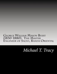 Title: George William Mason Buist (1830-1880): The Master Engineer of Salto, Banda Oriental: By His Distant Second Cousin, Author: Michael T. Tracy
