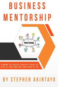 Title: Business Mentorship: Climbing The Success Ladder By Taking The Steps Of Those Who Have Gone Ahead Of You, Author: Stephen Akintayo