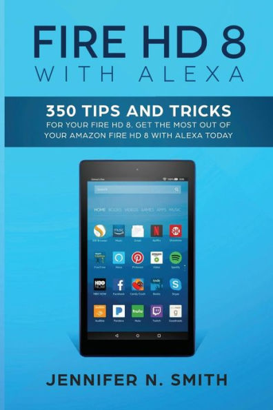 Fire HD 8 with Alexa: 350 Tips and Tricks For Your Fire HD 8. Get The Most Out Of Your Amazon Fire HD 8 With Alexa Today