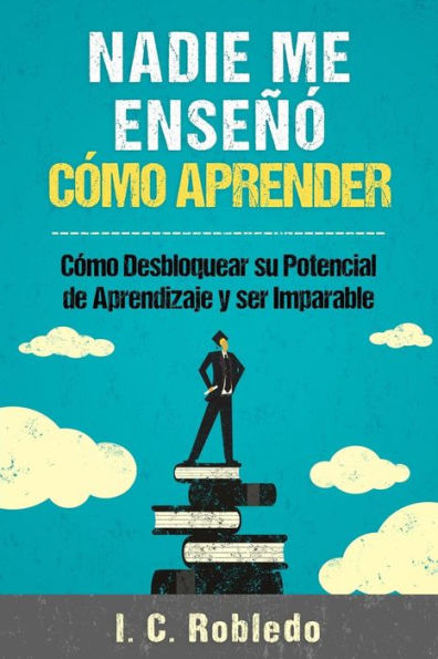 Nadie Me Enseï¿½ï¿½ Cï¿½mo Aprender: Cï¿½mo Desbloquear Su Potencial de Aprendizaje y Ser Imparable