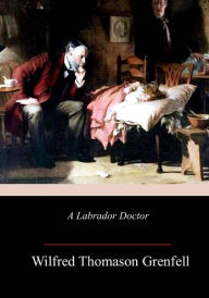 Title: A Labrador Doctor, Author: Wilfred Thomason Grenfell Sir