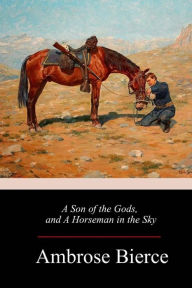 Title: A Son of the Gods, and A Horseman in the Sky, Author: Ambrose Bierce