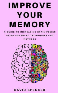 Title: Improve Your Memory: A Guide to Increasing Brain Power Using Advanced Techniques and Methods, Author: David Spencer