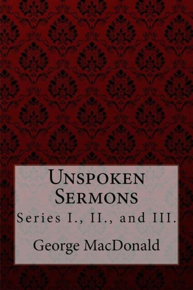 Unspoken Sermons, Series I., II., and III. George MacDonald