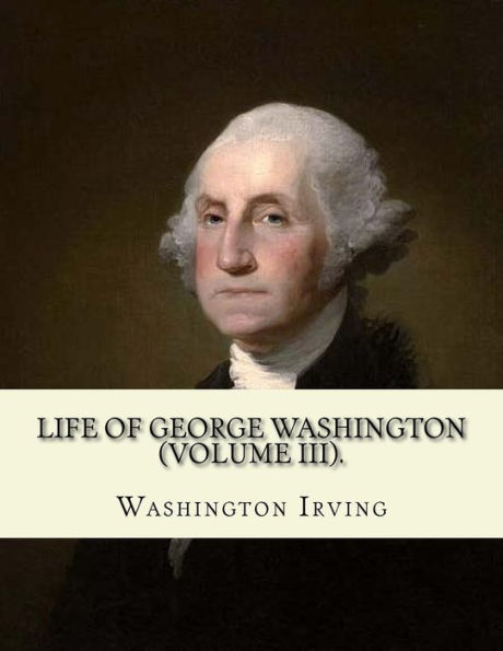 Life of George Washington. By: Washington Irving (Volume III).: George Washington (February 22, 1732 - December 14, 1799) was an American statesman and soldier who served as the first President of the United States from 1789 to 1797 and was one of the Fou