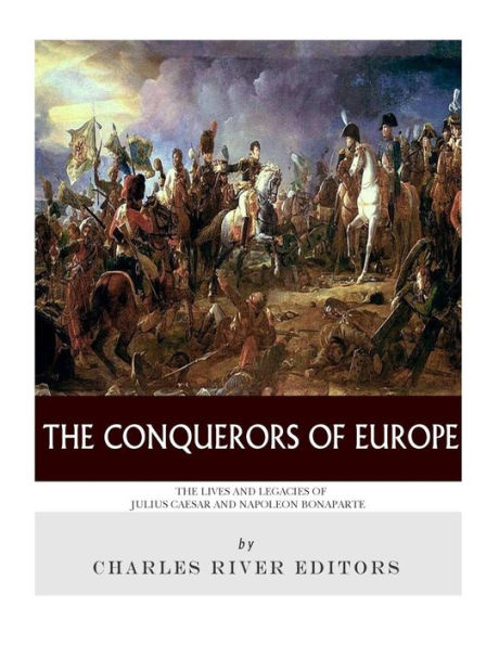 The Conquerors of Europe: Lives and Legacies Julius Caesar Napoleon Bonaparte