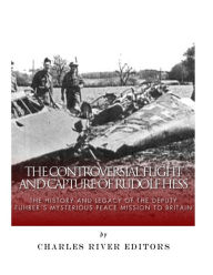 Title: The Controversial Flight and Capture of Rudolf Hess: The History and Legacy of the Deputy Fuhrer's Mysterious Peace Mission to Britain, Author: Charles River Editors