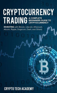 Title: Cryptocurrency Trading: A Complete Beginners Guide to Cryptocurrency Investing with Bitcoin, Litecoin, Ethereum, Altcoin, Ripple, Dogecoin, Dash, and Others, Author: Crypto Tech Academy