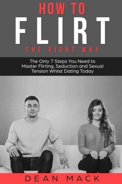 How to Flirt: The Right Way - Only 7 Steps You Need Master Flirting, Seduction and Sexual Tension Whilst Dating Today