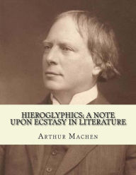 Title: Hieroglyphics; a note upon ecstasy in literature. By: Arthur Machen: Arthur Machen (3 March 1863 - 15 December 1947) was a Welsh author and mystic of the 1890s and early 20th century., Author: Arthur Machen