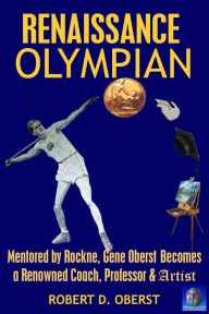 Title: Renaissance Olympian: Mentored by Rockne, Gene Oberst becomes a Renowned Coach, Professor & Artist, Author: Robert D Oberst