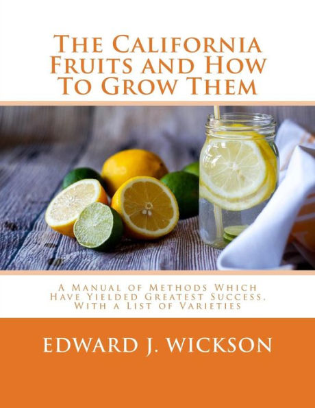 The California Fruits and How To Grow Them: A Manual of Methods Which Have Yielded Greatest Success, With a List of Varieties