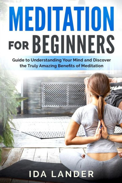 Meditation for Beginners: Guide to Understanding Your Mind and Discover the Truly Amazing Benefits of Meditation