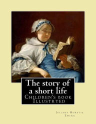 Title: The story of a short life. (Children's book ) Illustrted: By: Juliana Horatia Ewing (née Gatty) (3 August 1841 - 13 May 1885) was an English writer of children's stories., Author: Juliana Horatia Ewing