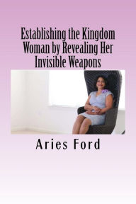 Title: Establishing the Kingdom Woman by Revealing Her Invisible Weapons, Author: Aries Ford