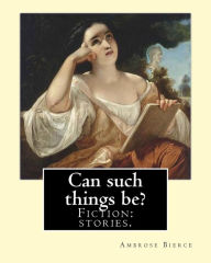 Title: Can such things be? Fiction: stories.: By: Ambrose Bierce (June 24, 1842 - circa 1914)., Author: Ambrose Bierce