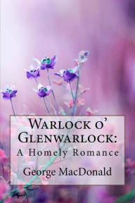 Title: Warlock o' Glenwarlock: A Homely Romance George MacDonald, Author: George MacDonald