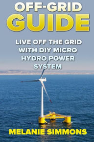 Title: Off-Grid Guide: Live Off The Grid With DIY Micro Hydro Power System, Author: Melanie Simmons