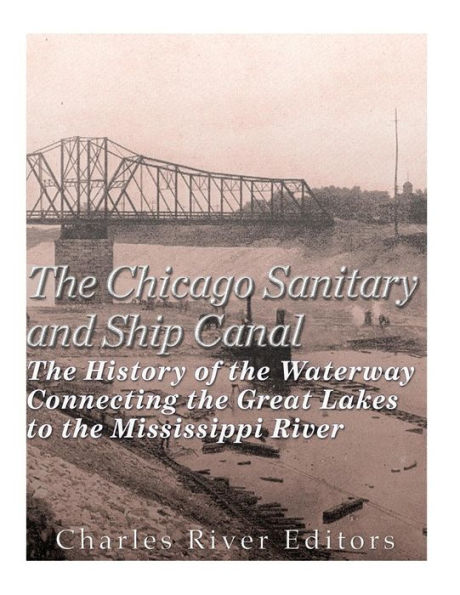 The Chicago Sanitary and Ship Canal: The History of the Waterway Connecting the Great Lakes to the Mississippi River