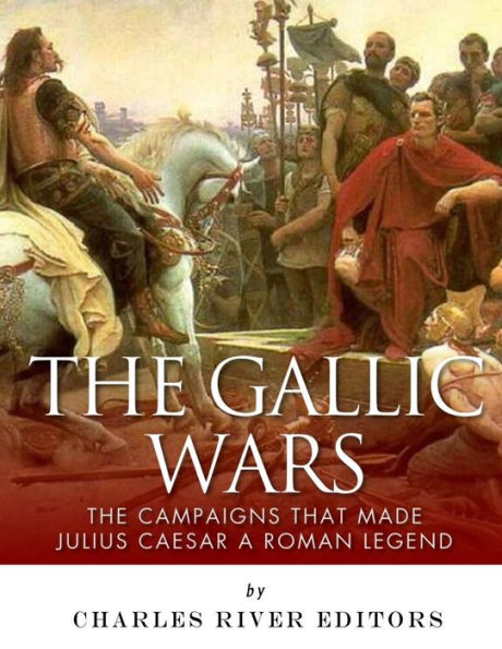 The Gallic Wars: The Campaigns That Made Julius Caesar a Roman Legend