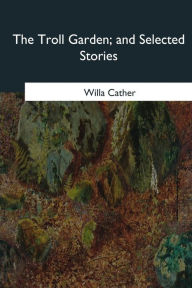 Title: The Troll Garden, and Selected Stories, Author: Willa Cather