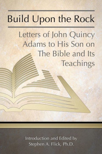 Build Upon the Rock: Letters of John Quincy Adams to His Son on the Bible and Its Teachings