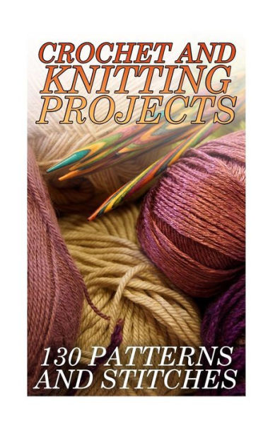 Crochet And Knitting Projects: 130 Patterns and Stitches: (Crochet Patterns, Crochet Stitches)
