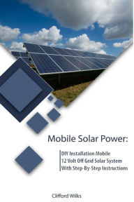 Title: Mobile Solar Power: DIY Installation Mobile 12 Volt Off Grid Solar System With Step-By-Step Instructions: (Survival Guide, DIY Solar Power, Off Grid Power), Author: Clifford Wilks