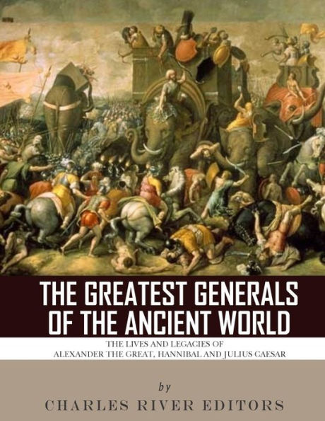 the Greatest Generals of Ancient World: Lives and Legacies Alexander Great, Hannibal Julius Caesar