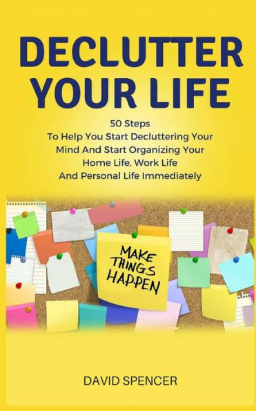 Declutter Your Life: 50 Steps to Help You Start Decluttering Mind and Organizing Home Life, Work Life Personal Immediately